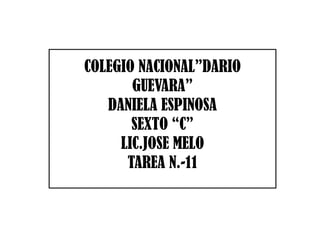 COLEGIO NACIONAL”DARIO
       GUEVARA”
   DANIELA ESPINOSA
       SEXTO “C”
     LIC.JOSE MELO
      TAREA N.-11
 