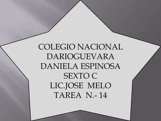 COLEGIO NACIONAL
 DARIOGUEVARA
DANIELA ESPINOSA
     SEXTO C
  LIC.JOSE MELO
   TAREA N.- 14
 