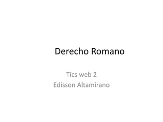 Derecho Romano 
Tics web 2 
Edisson Altamirano 
