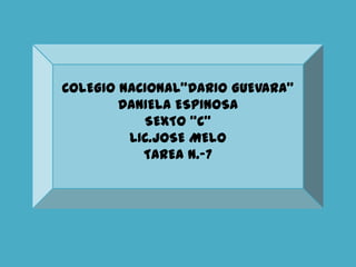 COLEGIO NACIONAL”DARIO GUEVARA”
        DANIELA ESPINOSA
           SEXTO “C”
         LIC.JOSE MELO
           TAREA N.-7
 