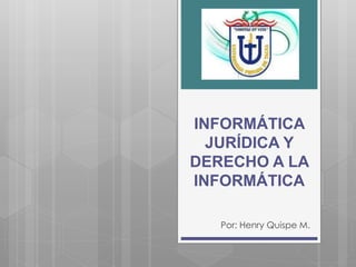 INFORMÁTICA
JURÍDICA Y
DERECHO A LA
INFORMÁTICA
Por: Henry Quispe M.
 