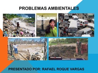 PROBLEMAS AMBIENTALES
PRESENTADO POR: RAFAEL ROQUE VARGAS
 