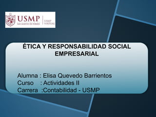 ÉTICA Y RESPONSABILIDAD SOCIAL
EMPRESARIAL
Alumna : Elisa Quevedo Barrientos
Curso : Actividades II
Carrera :Contabilidad - USMP
 