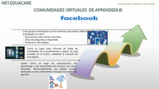 Como un lugar para informar de todas las
actividades, los procedimientos a seguir, etc que
suceden en el centro, mediante la creación de
una página
Crear grupos restringidos con los alumnos para realizar diferentes
actividades con ellos:
- Discusiones sobre temas concretos.
- Zona de preguntas y respuestas.
- Publicación de trabajos
Usarlo como un lugar de comunicación, de
aprendizaje y de intercambio de recursos con otros
docentes. Afortunadamente, ya existen grupos
dedicados a estos menesteres a los que nos podemos
apuntar
 