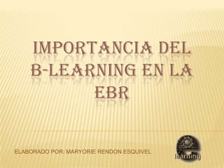 Importancia del B-Learning en la EBR ELABORADO POR: MARYORIE RENDON ESQUIVEL 