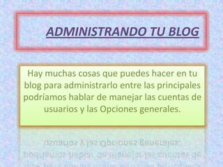 ADMINISTRANDO TU BLOG

 Hay muchas cosas que puedes hacer en tu
blog para administrarlo entre las principales
podríamos hablar de manejar las cuentas de
     usuarios y las Opciones generales.
 