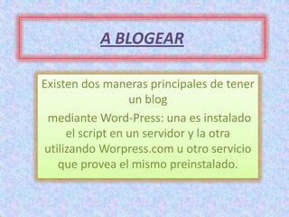 A BLOGEAR

Existen dos maneras principales de tener
                  un blog
 mediante Word-Press: una es instalado
     el script en un servidor y la otra
utilizando Worpress.com u otro servicio
   que provea el mismo preinstalado.
 
