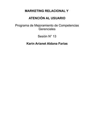 MARKETING RELACIONAL Y

        ATENCIÓN AL USUARIO

Programa de Mejoramiento de Competencias
              Gerenciales

              Sesión N° 13

       Karin Arianet Aldana Farias
 