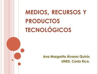 MEDIOS, RECURSOS Y
PRODUCTOS
TECNOLÓGICOS



     Ana Margarita Álvarez Quirós
              UNED, Costa Rica.
 