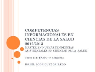 COMPETENCIAS
INFORMACIONALES EN
CIENCIAS DE LA SALUD
2012/2013
MÁSTER EN NUEVAS TENDENCIAS
ASISTENCIALES EN CIENCIAS DE LA SALUD

Tarea nº2 : FAMA + y RefWorks

ISABEL RODRÍGUEZ GALLEGO
 