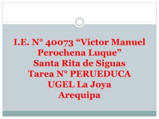 I.E. N° 40073 “Víctor Manuel
Perochena Luque”
Santa Rita de Siguas
Tarea N° PERUEDUCA
UGEL La Joya
Arequipa
 