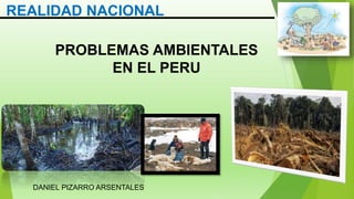 REALIDAD NACIONAL
PROBLEMAS AMBIENTALES
EN EL PERU
DANIEL PIZARRO ARSENTALES
 