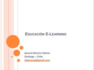 EDUCACIÓN E-LEARNING
Ignacio Barrera Gálvez
Santiago – Chile
isbarrerag@gmail.com
 