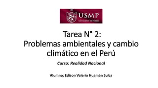 Tarea N° 2:
Problemas ambientales y cambio
climático en el Perú
Curso: Realidad Nacional
Alumno: Edison Valerio Huamán Sulca
 