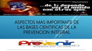 ASPECTOS MAS IMPORTANTE DE
LAS BASES CIENTIFICAS DE LA
PREVENCION INTEGRAL
 