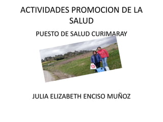 ACTIVIDADES PROMOCION DE LA
SALUD
PUESTO DE SALUD CURIMARAY
JULIA ELIZABETH ENCISO MUÑOZ
 