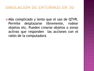  Más complicado y lento que el uso de QTVR.
 Permite desplazarse libremente, rodear
 objetos etc. Pueden crearse objetos o zonas
 activas que responden las acciones con el
 ratón de la computadora
 