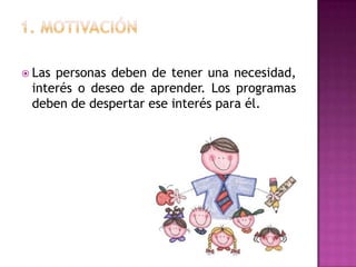  Laspersonas deben de tener una necesidad,
 interés o deseo de aprender. Los programas
 deben de despertar ese interés para él.
 