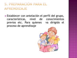  Establecer con antelación el perfil del grupo,
 características, nivel de conocimientos
 previos etc. Para quienes va dirigido el
 proceso de aprendizaje
 