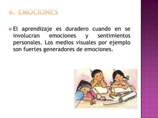  Elaprendizaje es duradero cuando en se
 involucran    emociones    y    sentimientos
 personales. Los medios visuales por ejemplo
 son fuertes generadores de emociones.
 