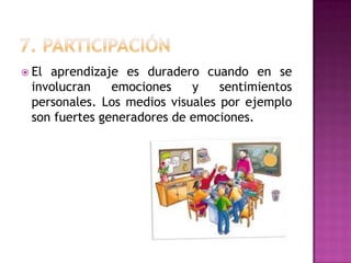  Elaprendizaje es duradero cuando en se
 involucran    emociones    y    sentimientos
 personales. Los medios visuales por ejemplo
 son fuertes generadores de emociones.
 