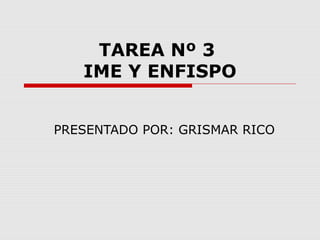 TAREA Nº 3
   IME Y ENFISPO


PRESENTADO POR: GRISMAR RICO
 