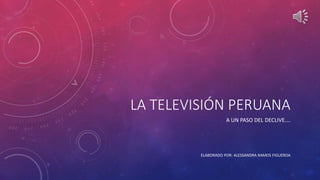 LA TELEVISIÓN PERUANA
A UN PASO DEL DECLIVE….
ELABORADO POR: ALESSANDRA RAMOS FIGUEROA
 