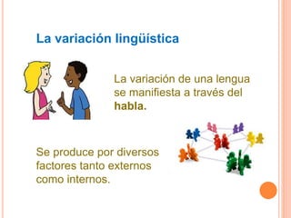 La variación lingüística
La variación de una lengua
se manifiesta a través del
habla.
Se produce por diversos
factores tanto externos
como internos.
 