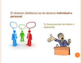 El idiolecto (diafásico) es de alcance individual o
personal.
Tu forma peculiar de hablar o
expresarte
 