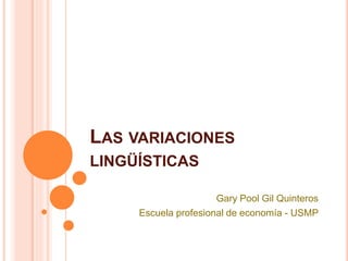 LAS VARIACIONES
LINGÜÍSTICAS
Gary Pool Gil Quinteros
Escuela profesional de economía - USMP
 