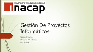 Gestión De Proyectos
Informáticos
Nicolás Inzunza
Docente: Pilar Pardo
05-09-2016
 