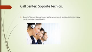 Call center: Soporte técnico.
 Soporte Técnico al usuario con las herramientas de gestión de incidencias y
nuestro equipo especializado.
 