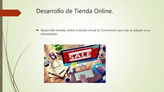 Desarrollo de Tienda Online.
 Desarrollar tiendas online o tienda virtual (e-Commerce) que más se adapte a sus
necesidades.
 