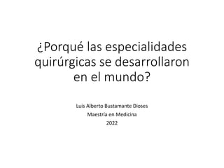 ¿Porqué las especialidades
quirúrgicas se desarrollaron
en el mundo?
Luis Alberto Bustamante Dioses
Maestría en Medicina
2022
 