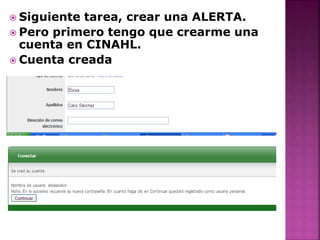  Siguiente tarea, crear una ALERTA.
 Pero primero tengo que crearme una
cuenta en CINAHL.
 Cuenta creada
 