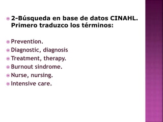  2-Búsqueda en base de datos CINAHL.
Primero traduzco los términos:
 Prevention.
 Diagnostic, diagnosis
 Treatment, therapy.
 Burnout sindrome.
 Nurse, nursing.
 Intensive care.
 