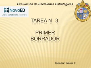 Evaluación de Decisiones Estratégicas
TAREA N 3:
PRIMER
BORRADOR
Sebastián Salinas C
 