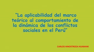 “La aplicabilidad del marco
teórico al comportamiento de
la dinámica de los conflictos
sociales en el Perú”
CARLOS HINOSTROZA HUAMANI
 