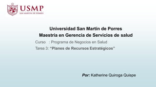Por: Katherine Quiroga Quispe
Universidad San Martín de Porres
Maestría en Gerencia de Servicios de salud
Curso : Programa de Negocios en Salud
Tarea 3: “Planes de Recursos Estratégicos”
 