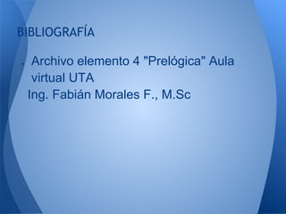 BIBLIOGRAFÍA

●    Archivo elemento 4 "Prelógica" Aula
     virtual UTA
    Ing. Fabián Morales F., M.Sc
 