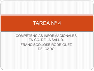 TAREA Nº 4

COMPETENCIAS INFORMACIONALES
     EN CC. DE LA SALUD.
  FRANCISCO JOSÉ RODRÍGUEZ
          DELGADO
 