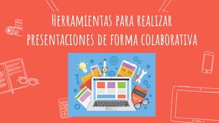 Herramientas para realizar
presentaciones de forma colaborativa
 