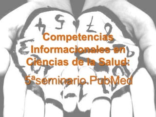 Competencias
 Informacionales en
Ciencias de la Salud:
5ªseminario.PubMed
 
