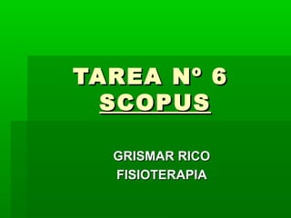 TAREA Nº 6
  SCOPUS

  GRISMAR RICO
  FISIOTERAPIA
 