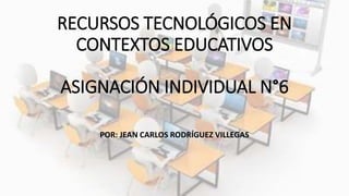 RECURSOS TECNOLÓGICOS EN
CONTEXTOS EDUCATIVOS
ASIGNACIÓN INDIVIDUAL N°6
POR: JEAN CARLOS RODRÍGUEZ VILLEGAS
 