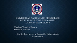 UNIVERSIDAD NACIONAL DE CHIMBORAZO
FACULTAD CIENCIAS DE LA SALUD
CARRERA DE MEDICINA
Nombre: Verónica Zapata
Semestre: Octavo
Uso del Internet en la Educación Universitaria
Ecuatoriana
 