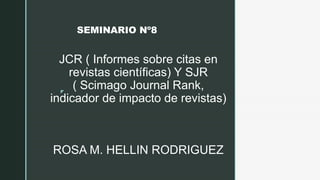 z
JCR ( Informes sobre citas en
revistas científicas) Y SJR
( Scimago Journal Rank,
indicador de impacto de revistas)
ROSA M. HELLIN RODRIGUEZ
SEMINARIO Nº8
        
 