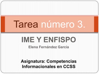 Tarea número 3.
 IME Y ENFISPO
    Elena Fernández García



 Asignatura: Competencias
 Informacionales en CCSS
 