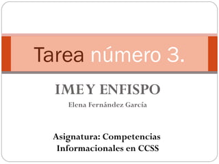 Tarea número 3.
  IME Y ENFISPO
    Elena Fernández García



 Asignatura: Competencias
  Informacionales en CCSS
 