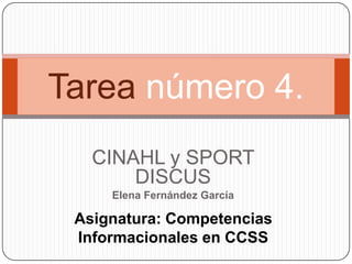 Tarea número 4.
   CINAHL y SPORT
       DISCUS
     Elena Fernández García

 Asignatura: Competencias
 Informacionales en CCSS
 